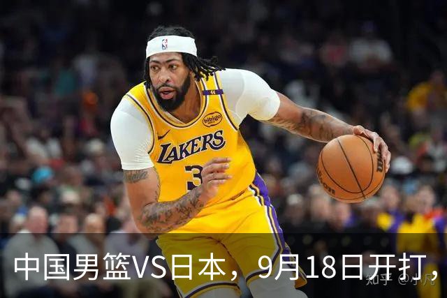 中国男篮VS日本，9月18日开打，CCTV5现场直播！一场无需动员的对决