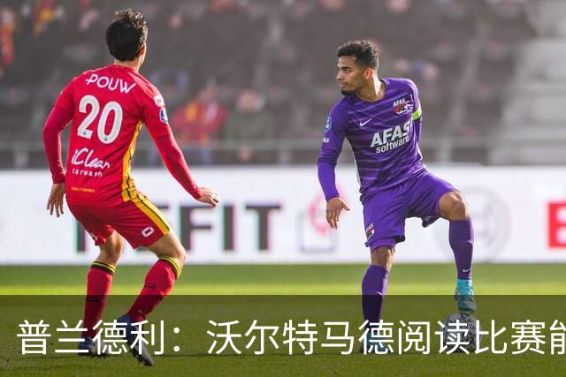 普兰德利：沃尔特马德阅读比赛能力很强，他会让人想起年轻的伊布