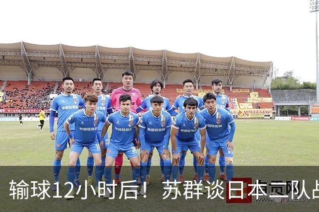 输球12小时后！苏群谈日本二队战略，中国男篮真正的差距藏不住了